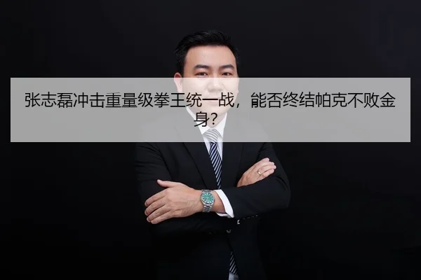 张志磊冲击重量级拳王统一战，能否终结帕克不败金身？