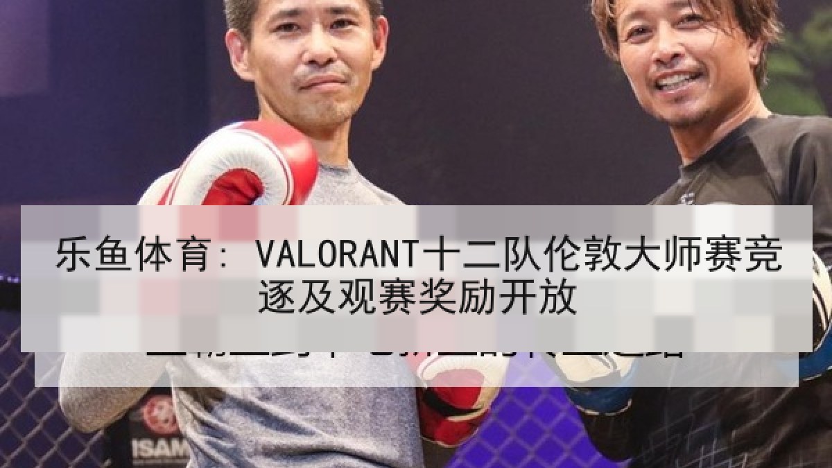 乐鱼体育: VALORANT十二队伦敦大师赛竞逐及观赛奖励开放 乐鱼体育: VALORANT十二队伦敦大师赛竞逐及观赛奖励开放