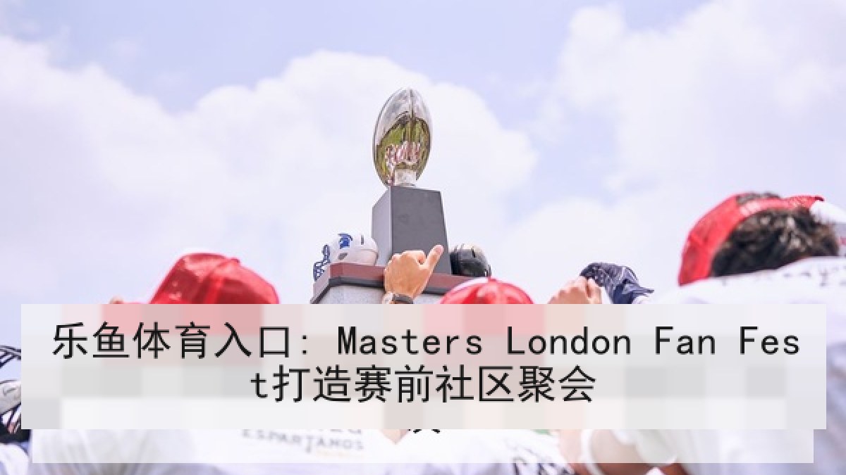 乐鱼体育入口: Masters London Fan Fest打造赛前社区聚会 乐鱼体育入口: Masters London Fan Fest打造赛前社区聚会