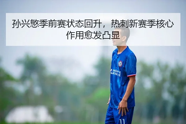 孙兴慜季前赛状态回升，热刺新赛季核心作用愈发凸显