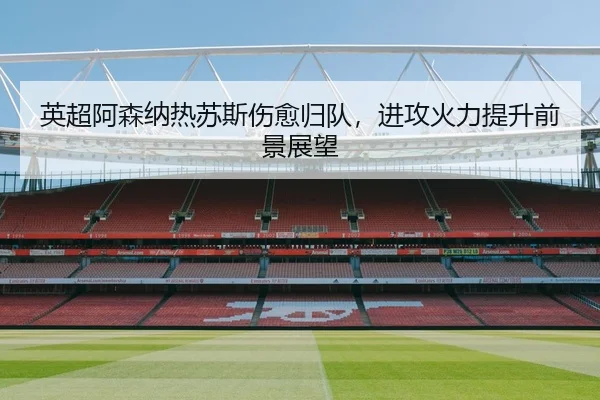 英超阿森纳热苏斯伤愈归队，进攻火力提升前景展望