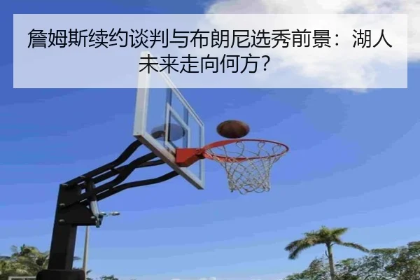 詹姆斯续约谈判与布朗尼选秀前景：湖人未来走向何方？