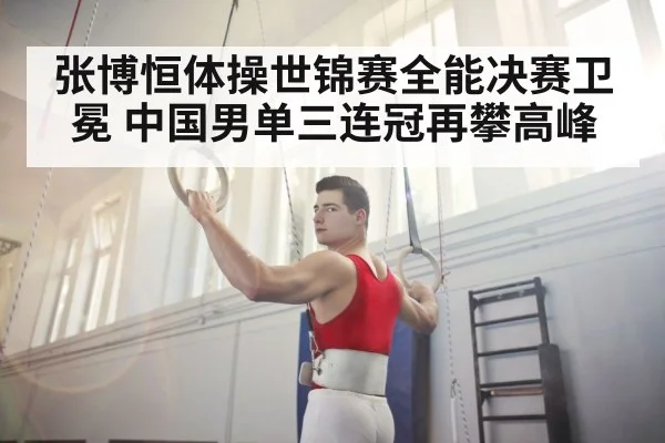 张博恒体操世锦赛全能决赛卫冕 中国男单三连冠再攀高峰