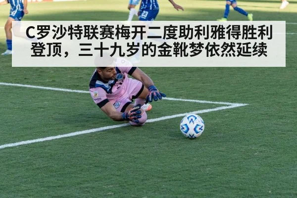 C罗沙特联赛梅开二度助利雅得胜利登顶，三十九岁的金靴梦依然延续
