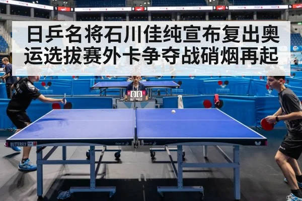 日乒名将石川佳纯宣布复出奥运选拔赛外卡争夺战硝烟再起