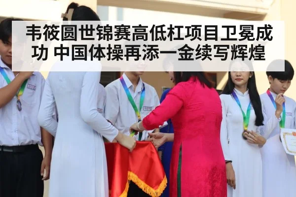韦筱圆世锦赛高低杠项目卫冕成功 中国体操再添一金续写辉煌