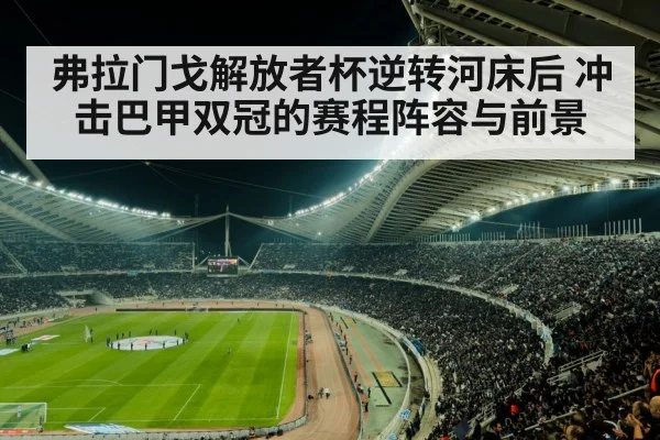 弗拉门戈解放者杯逆转河床后 冲击巴甲双冠的赛程阵容与前景