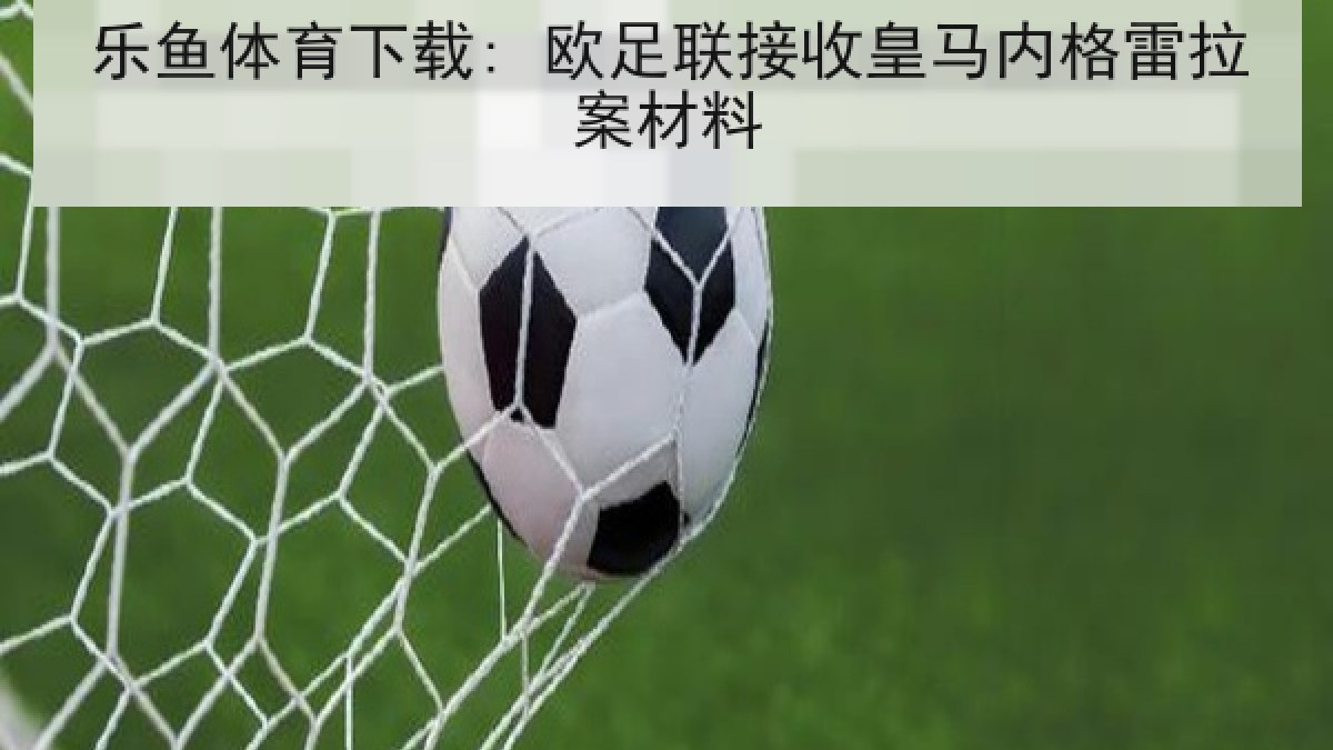 乐鱼体育下载: 欧足联接收皇马内格雷拉案材料 乐鱼体育下载: 欧足联接收皇马内格雷拉案材料