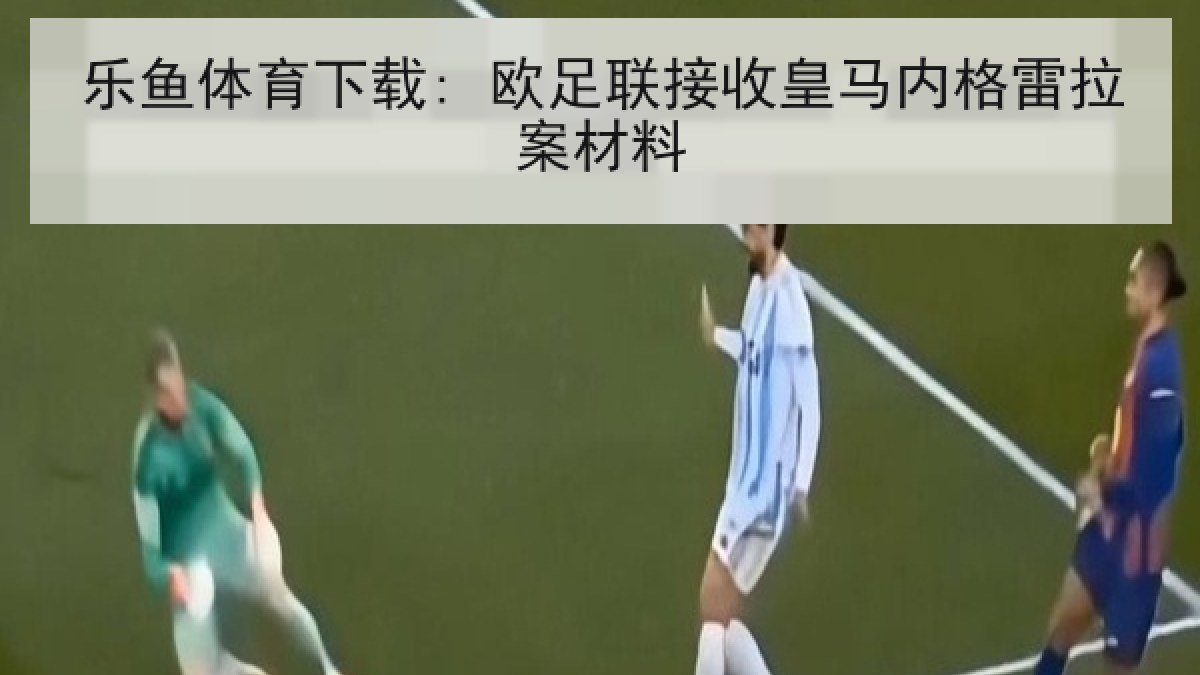 乐鱼体育下载: 欧足联接收皇马内格雷拉案材料